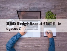 英雄联盟edg中单scout核酸阳性（edgscout）